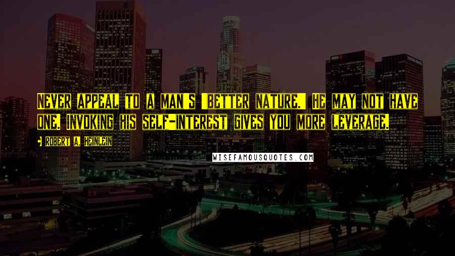 Robert A. Heinlein Quotes: Never appeal to a man's 'better nature.' He may not have one. Invoking his self-interest gives you more leverage.