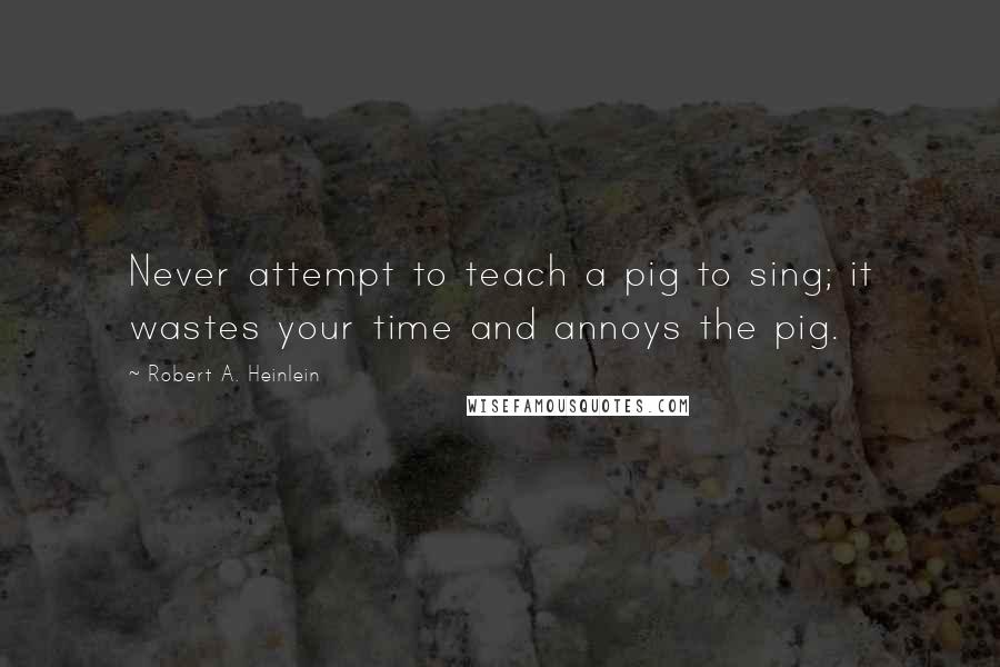 Robert A. Heinlein Quotes: Never attempt to teach a pig to sing; it wastes your time and annoys the pig.