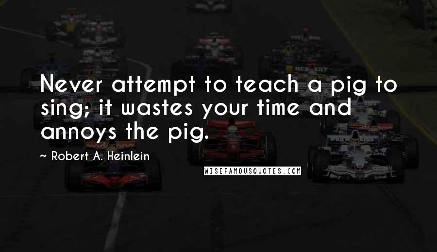Robert A. Heinlein Quotes: Never attempt to teach a pig to sing; it wastes your time and annoys the pig.