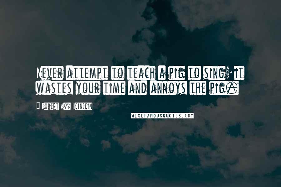 Robert A. Heinlein Quotes: Never attempt to teach a pig to sing; it wastes your time and annoys the pig.