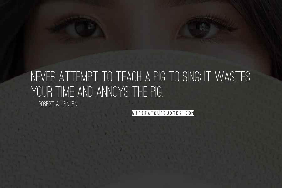 Robert A. Heinlein Quotes: Never attempt to teach a pig to sing; it wastes your time and annoys the pig.