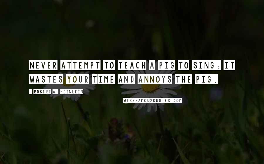 Robert A. Heinlein Quotes: Never attempt to teach a pig to sing; it wastes your time and annoys the pig.
