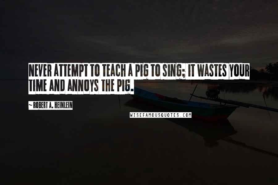 Robert A. Heinlein Quotes: Never attempt to teach a pig to sing; it wastes your time and annoys the pig.