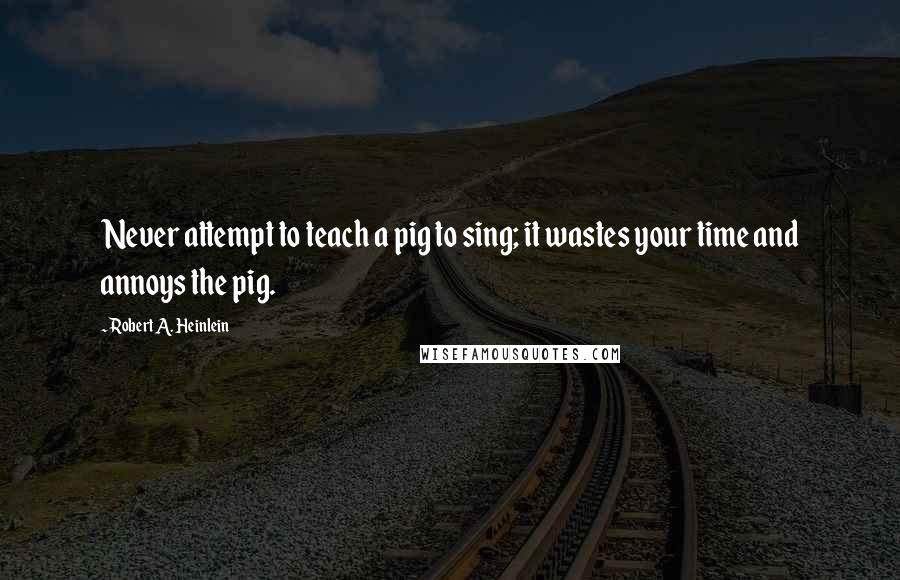 Robert A. Heinlein Quotes: Never attempt to teach a pig to sing; it wastes your time and annoys the pig.