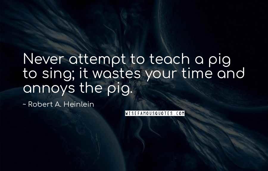Robert A. Heinlein Quotes: Never attempt to teach a pig to sing; it wastes your time and annoys the pig.