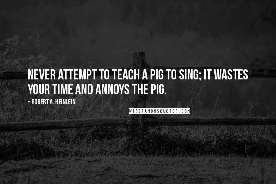 Robert A. Heinlein Quotes: Never attempt to teach a pig to sing; it wastes your time and annoys the pig.