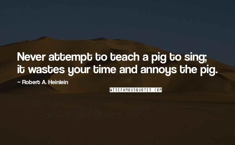 Robert A. Heinlein Quotes: Never attempt to teach a pig to sing; it wastes your time and annoys the pig.