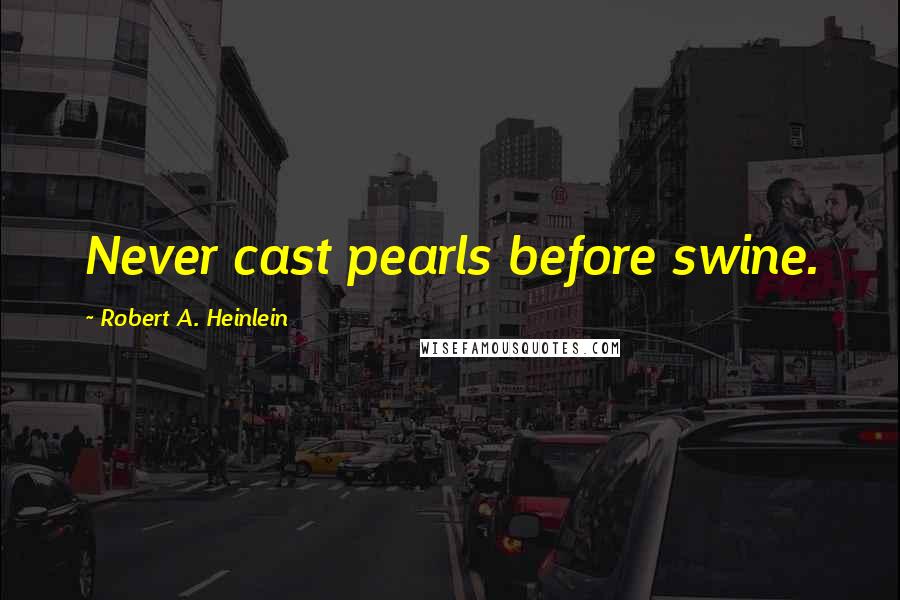 Robert A. Heinlein Quotes: Never cast pearls before swine.