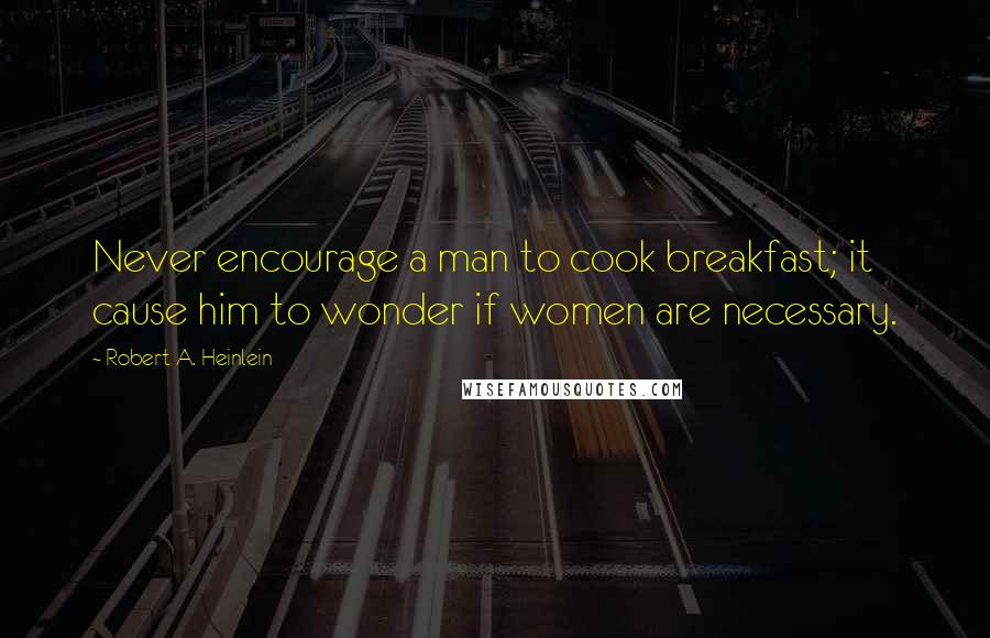 Robert A. Heinlein Quotes: Never encourage a man to cook breakfast; it cause him to wonder if women are necessary.