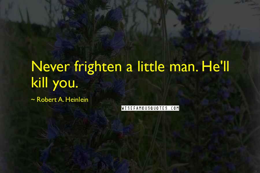 Robert A. Heinlein Quotes: Never frighten a little man. He'll kill you.