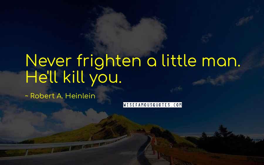 Robert A. Heinlein Quotes: Never frighten a little man. He'll kill you.