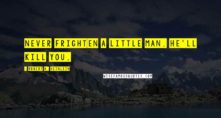 Robert A. Heinlein Quotes: Never frighten a little man. He'll kill you.