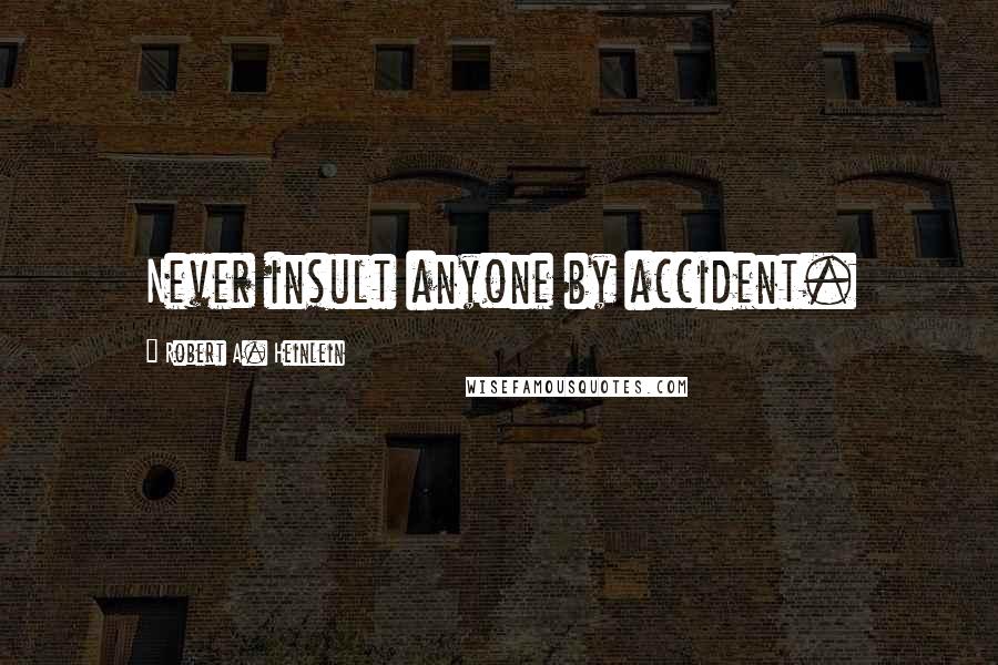 Robert A. Heinlein Quotes: Never insult anyone by accident.