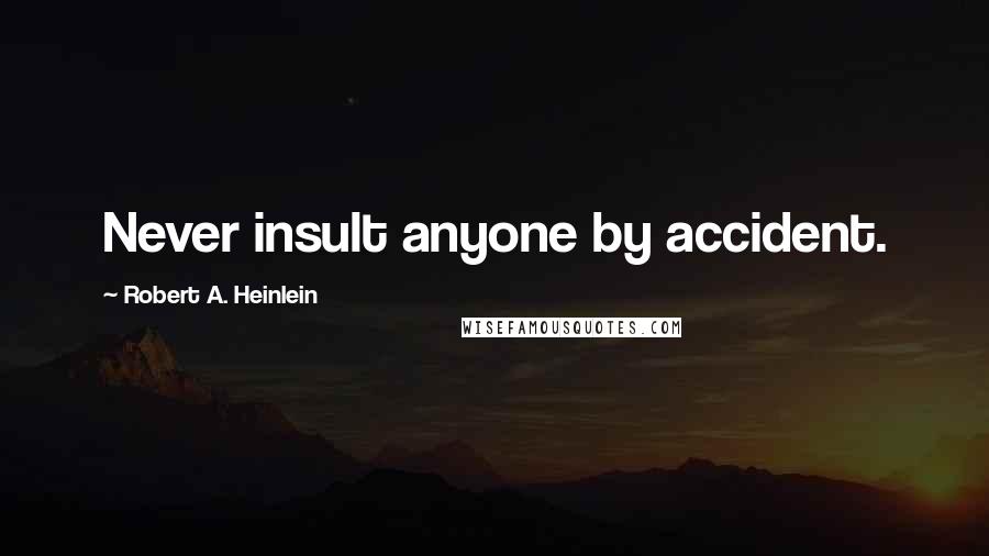 Robert A. Heinlein Quotes: Never insult anyone by accident.