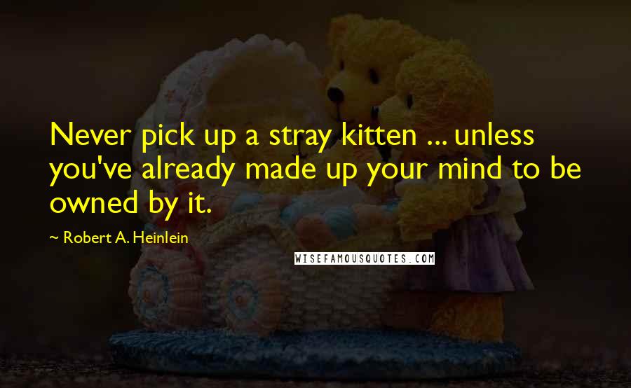 Robert A. Heinlein Quotes: Never pick up a stray kitten ... unless you've already made up your mind to be owned by it.