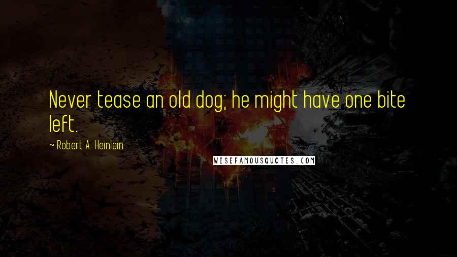Robert A. Heinlein Quotes: Never tease an old dog; he might have one bite left.
