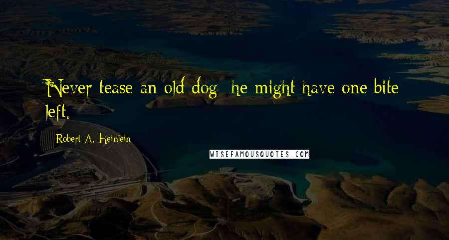 Robert A. Heinlein Quotes: Never tease an old dog; he might have one bite left.