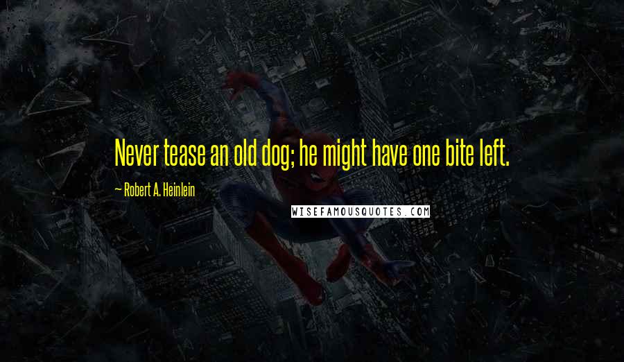 Robert A. Heinlein Quotes: Never tease an old dog; he might have one bite left.