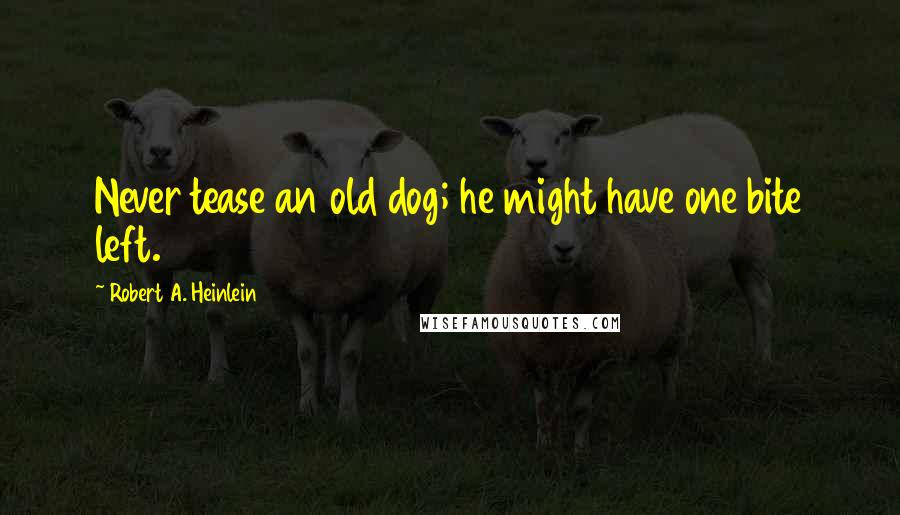 Robert A. Heinlein Quotes: Never tease an old dog; he might have one bite left.
