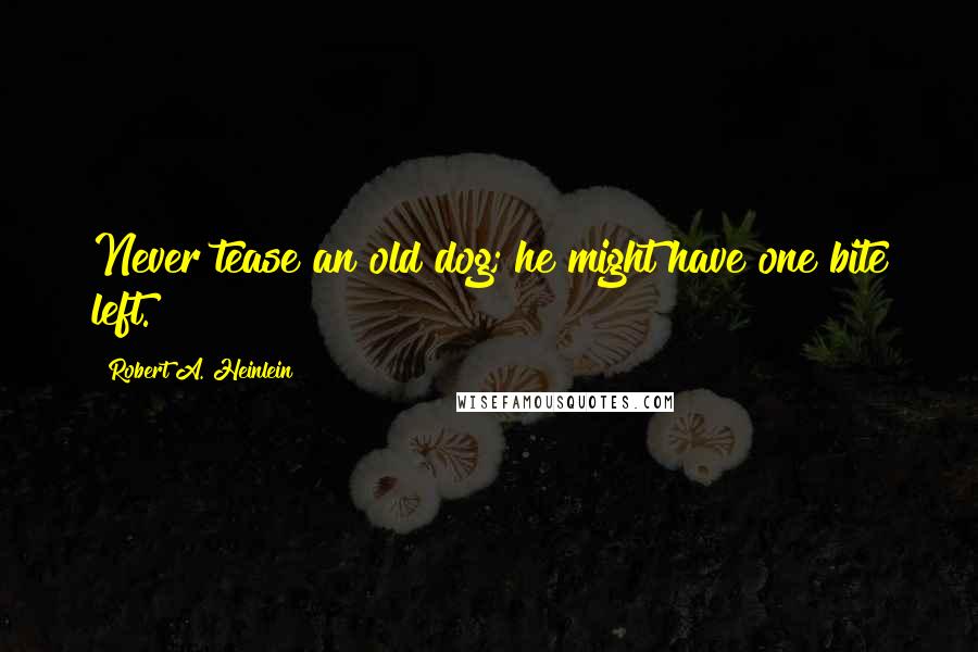 Robert A. Heinlein Quotes: Never tease an old dog; he might have one bite left.