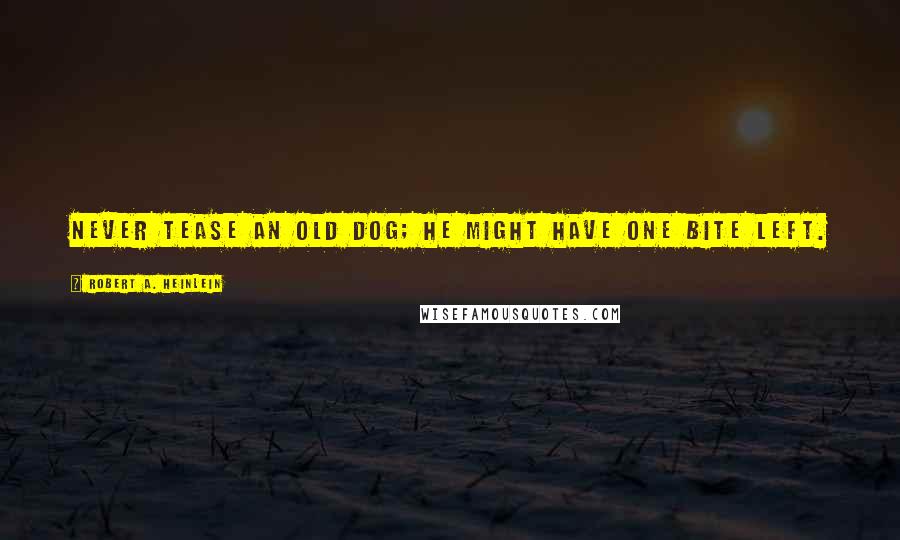 Robert A. Heinlein Quotes: Never tease an old dog; he might have one bite left.