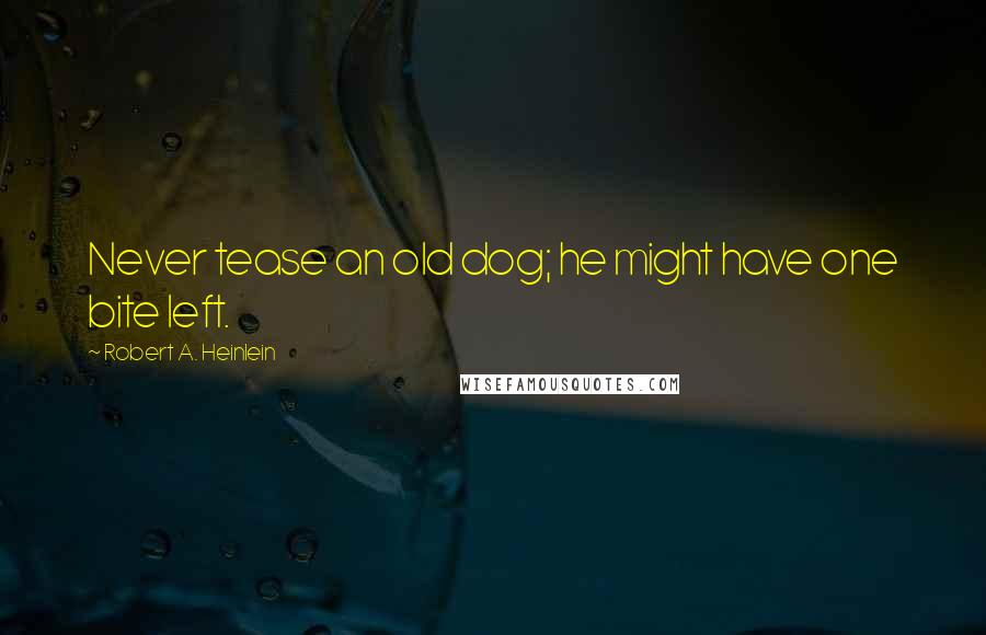 Robert A. Heinlein Quotes: Never tease an old dog; he might have one bite left.