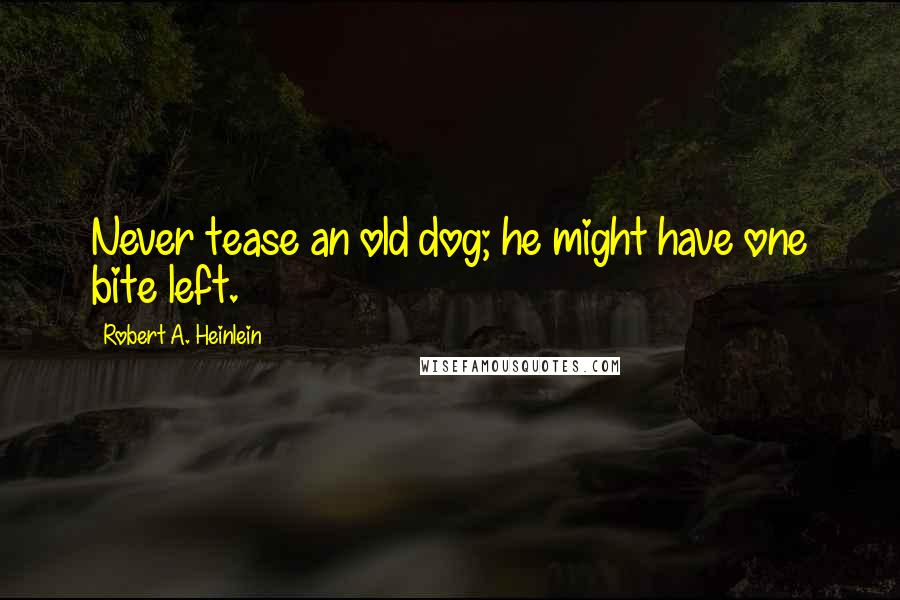 Robert A. Heinlein Quotes: Never tease an old dog; he might have one bite left.