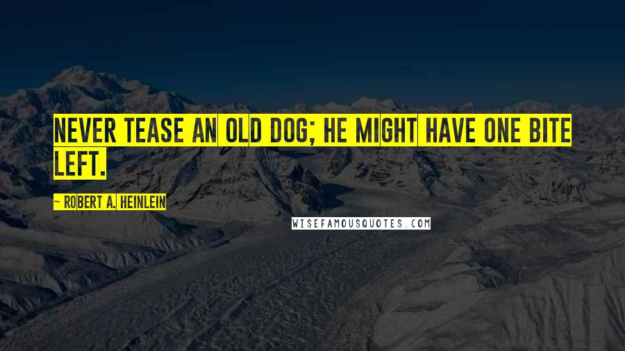 Robert A. Heinlein Quotes: Never tease an old dog; he might have one bite left.