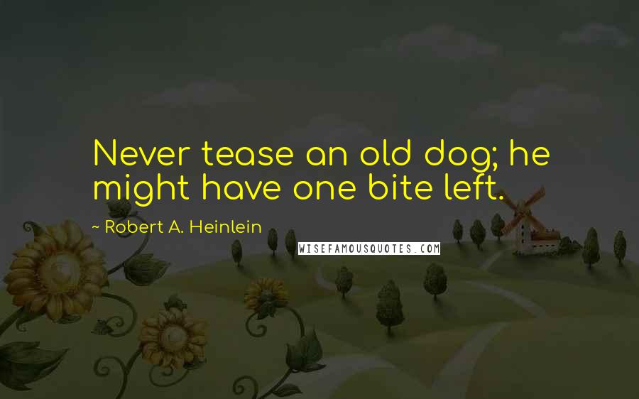 Robert A. Heinlein Quotes: Never tease an old dog; he might have one bite left.