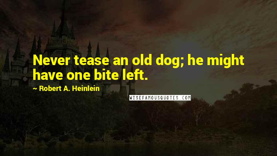 Robert A. Heinlein Quotes: Never tease an old dog; he might have one bite left.