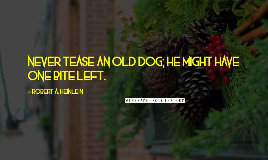 Robert A. Heinlein Quotes: Never tease an old dog; he might have one bite left.
