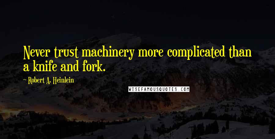 Robert A. Heinlein Quotes: Never trust machinery more complicated than a knife and fork.