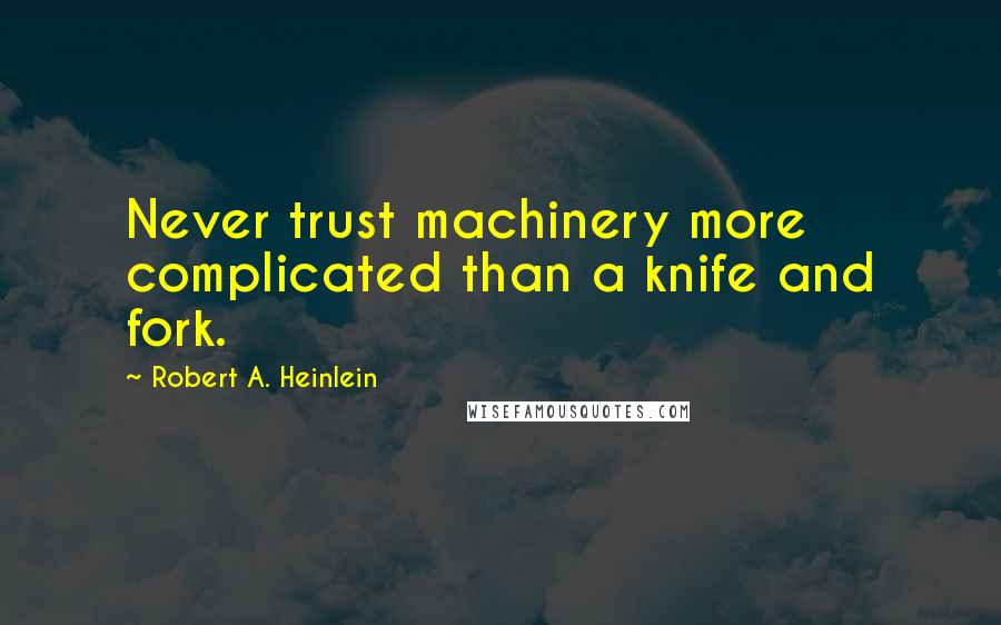 Robert A. Heinlein Quotes: Never trust machinery more complicated than a knife and fork.
