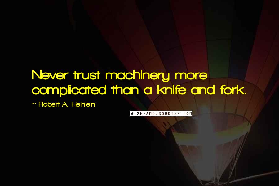 Robert A. Heinlein Quotes: Never trust machinery more complicated than a knife and fork.