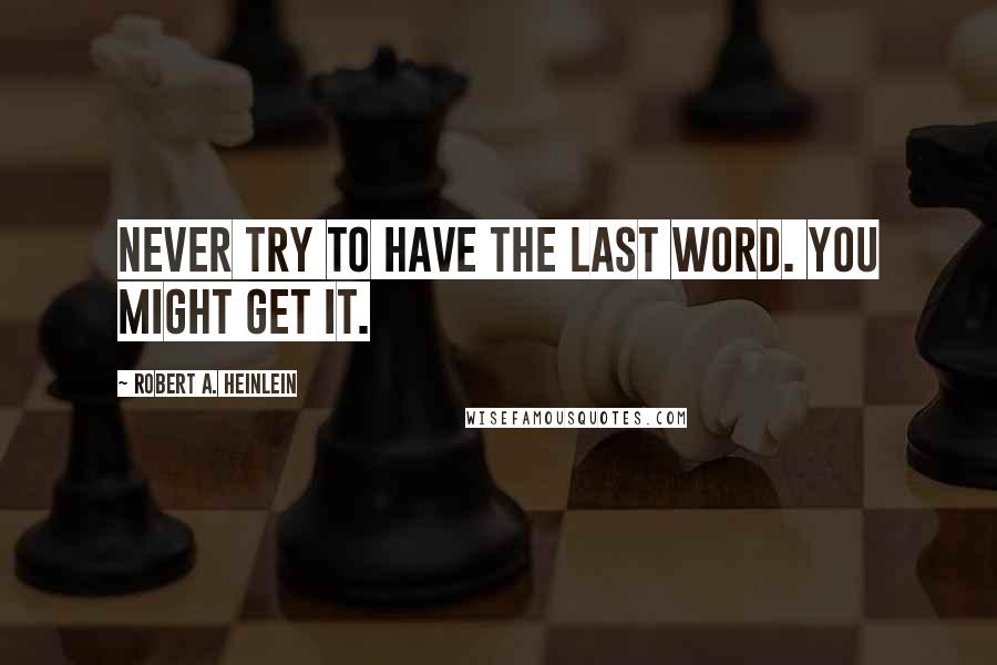 Robert A. Heinlein Quotes: Never try to have the last word. You might get it.