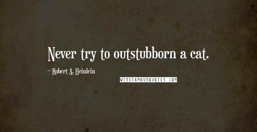 Robert A. Heinlein Quotes: Never try to outstubborn a cat.