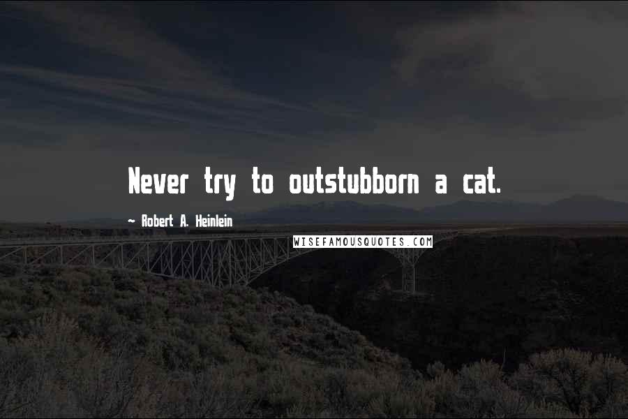 Robert A. Heinlein Quotes: Never try to outstubborn a cat.