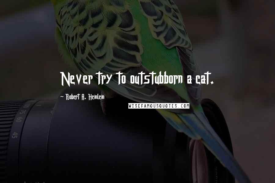 Robert A. Heinlein Quotes: Never try to outstubborn a cat.