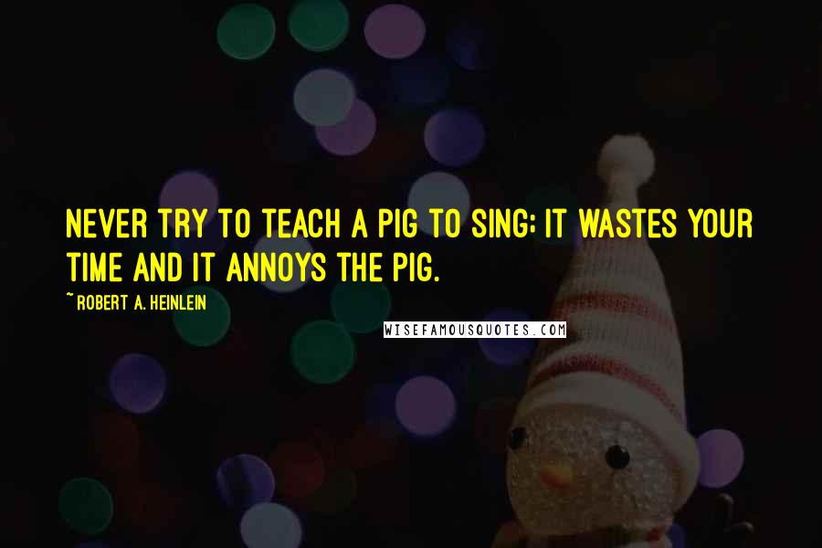 Robert A. Heinlein Quotes: Never try to teach a pig to sing; it wastes your time and it annoys the pig.