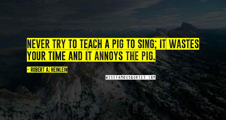 Robert A. Heinlein Quotes: Never try to teach a pig to sing; it wastes your time and it annoys the pig.