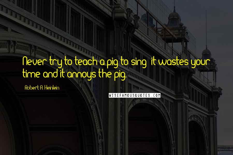 Robert A. Heinlein Quotes: Never try to teach a pig to sing; it wastes your time and it annoys the pig.