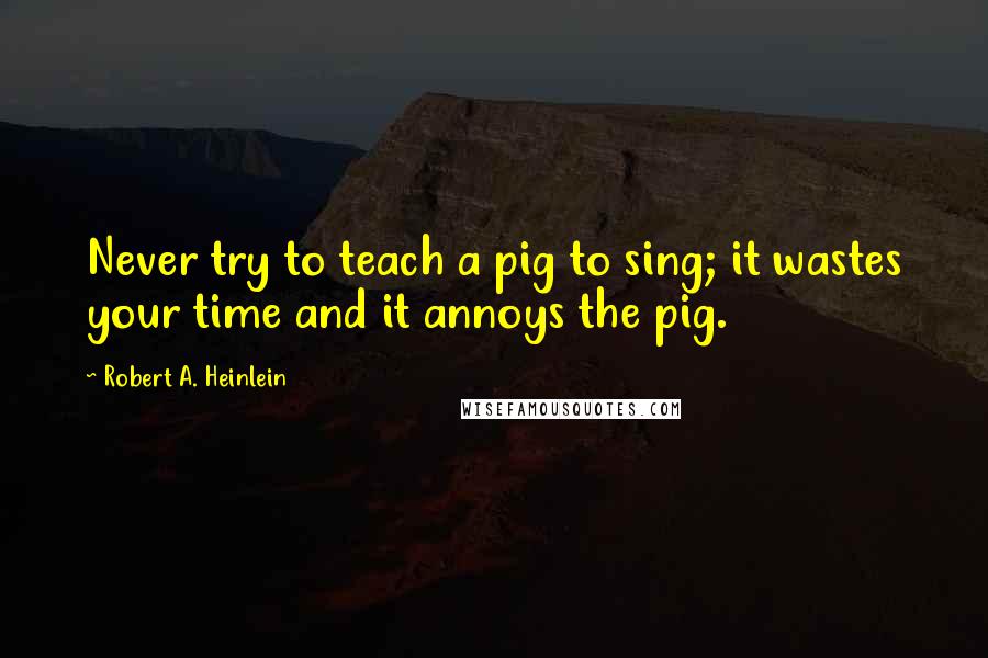 Robert A. Heinlein Quotes: Never try to teach a pig to sing; it wastes your time and it annoys the pig.
