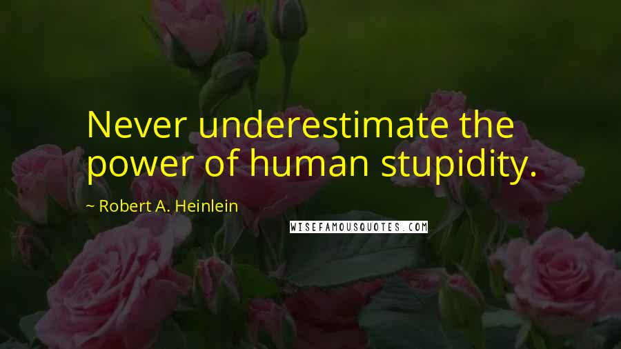 Robert A. Heinlein Quotes: Never underestimate the power of human stupidity.