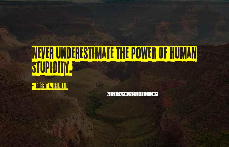 Robert A. Heinlein Quotes: Never underestimate the power of human stupidity.