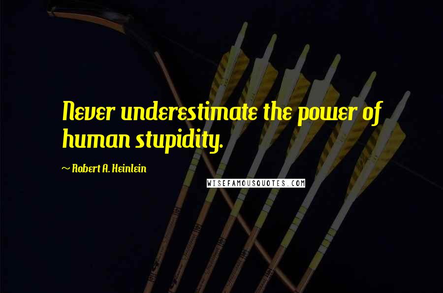 Robert A. Heinlein Quotes: Never underestimate the power of human stupidity.