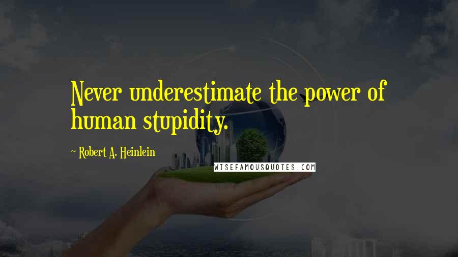 Robert A. Heinlein Quotes: Never underestimate the power of human stupidity.