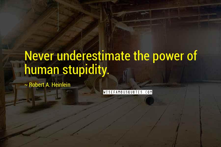 Robert A. Heinlein Quotes: Never underestimate the power of human stupidity.