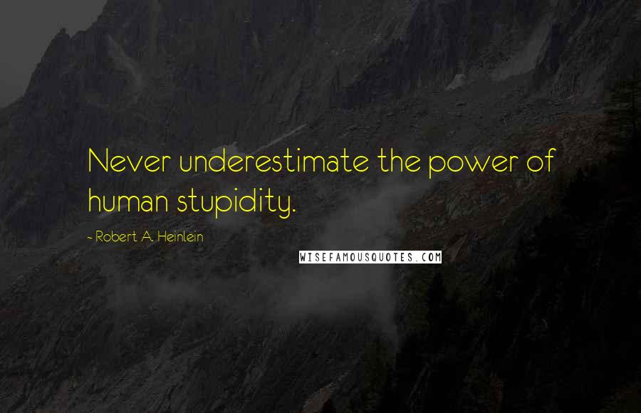 Robert A. Heinlein Quotes: Never underestimate the power of human stupidity.