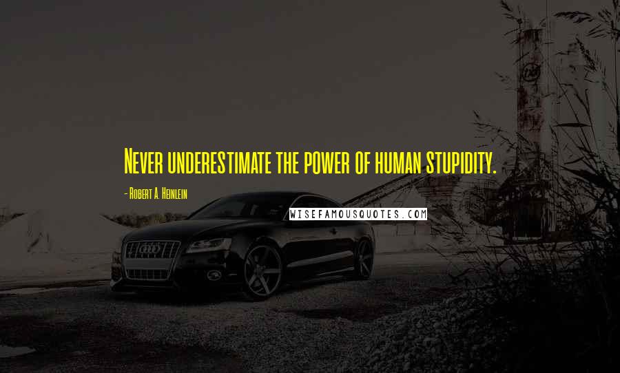 Robert A. Heinlein Quotes: Never underestimate the power of human stupidity.