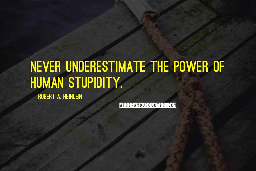 Robert A. Heinlein Quotes: Never underestimate the power of human stupidity.